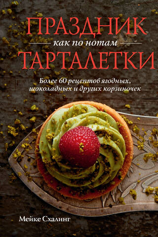 Праздник как по нотам. Тарталетки. Более 60 рецептов ягодных, шоколадных и других корзиночек
