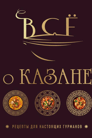 Всё о казане. Рецепты для настоящих гурманов