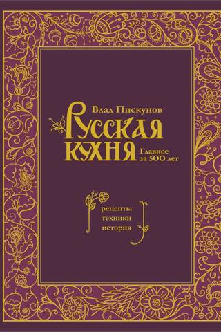 Русская кухня. Главное за 500 лет. Рецепты, техники, история