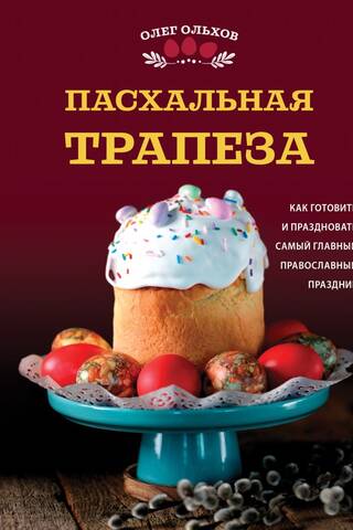 Пасхальная трапеза. Как готовить и праздновать самый главный православный праздник