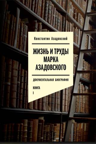 Жизнь и труды Марка Азадовского. Документальная биография. В 2 томах
