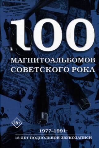 100 магнитоальбомов советского рока. Избранные страницы истории отечественного рока. 1977-1991: 15 лет подпольной звукозаписи