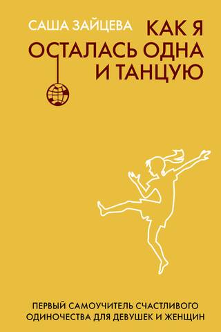 Как я осталась одна и танцую. Самоучитель счастливого одиночества для девушек и женщин