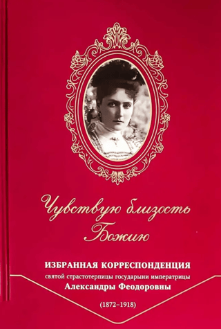 I Feel the Nearness of God. Selected Correspondence of the Holy Passion-Bearer Empress Alexandra Feodorovna (1872-1918)