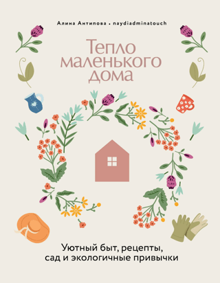Тепло маленького дома. Уютный быт, рецепты, сад и экологичные привычки