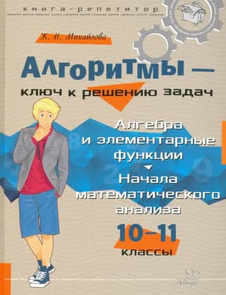 Алгоритмы - ключ к решению задач. Алгебра и элементарные функции. Начала математического анализа. 10 -11 классы
