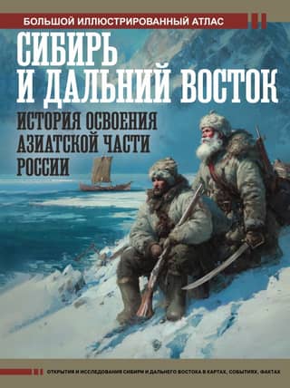 Сибирь и Дальний Восток. История освоения Азиатской части России. Большой иллюстрированный атлас