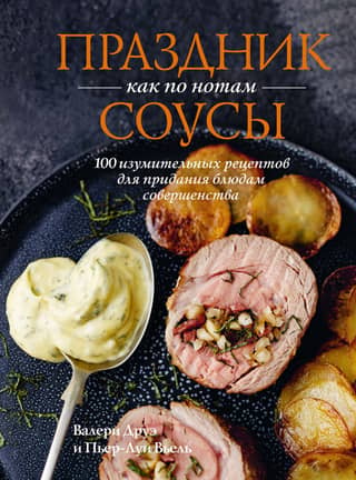 Праздник как по нотам. Соусы: 100 изумительных рецептов для придания блюдам совершенства