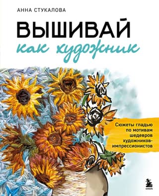 Вышивай как художник. Сюжеты гладью по мотивам шедевров художников-импрессионистов