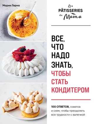 Все, что надо знать, чтобы стать кондитером. 100 ответов, советов и схем, чтобы преодолеть все трудности с выпечкой