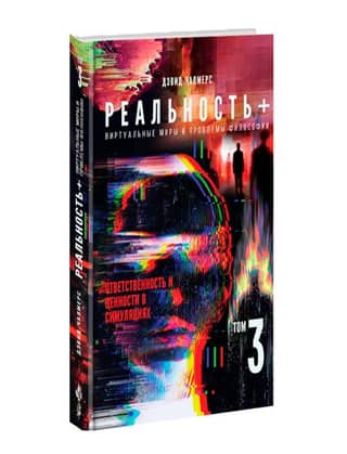 Реальность+. Виртуальные миры и проблемы философии. Том 3. Ответственность и ценности в симуляциях