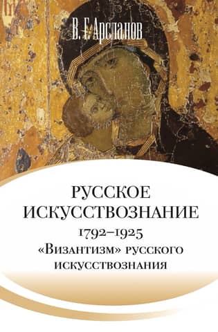 Русское искусствознание. Дворянская культура. Идея мимезиса. 1792–1925. В 2 томах. Том 2. «Византизм» русского искусствознания (1860– 1925)