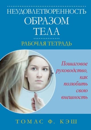Неудовлетворенность образом тела. Рабочая тетрадь. Пошаговое руководство, как полюбить свою внешность