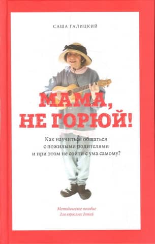 Мама, не горюй! Как научиться общаться с пожилыми родит-ми и при этом не сойти с ума самому