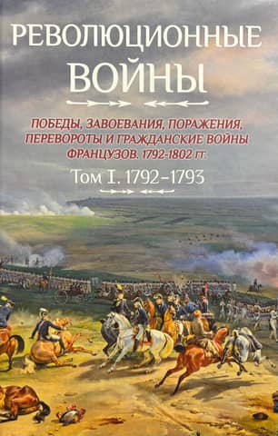 Революционные войны. Победы, завоевания, поражения, перевороты и гражданские войны французов 1792–1802 гг. Том I. 1792-1793