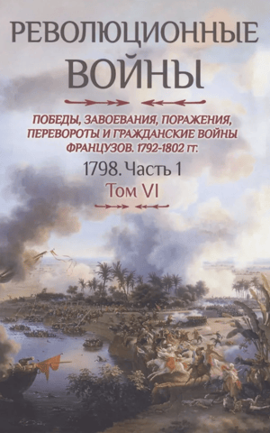 Революционные войны. Победы, завоевания, поражения, перевороты и гражданские войны французов 1792-1802 гг. Том VI. 1798. Часть 1