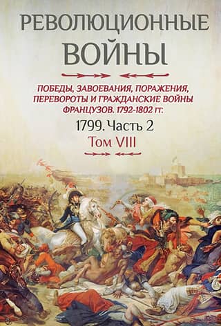 Революционные войны. Победы, завоевания, поражения, перевороты и гражданские войны французов. 1792-1802. Том VIII. 1799. Часть 2