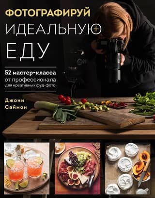 Фотографируй идеальную еду. 52 мастер-класса от профессионала для креативных фуд-фото