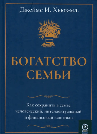 Богатство семьи. Как сохранить в семье человеческий, интеллектуальный и финансовый капиталы