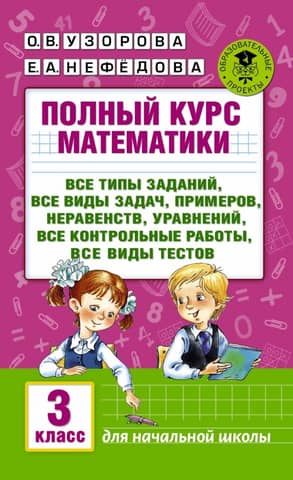 Полный курс математики: все типы заданий, все виды задач, примеров, уравнений, неравенств, все контрольные работы, все виды тестов. 3 класс