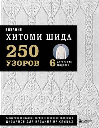 Вязание Хитоми Шида. 250 узоров, 6 авторских моделей: расширенное издание первой и основной коллекции дизайнов для вязания на спицах