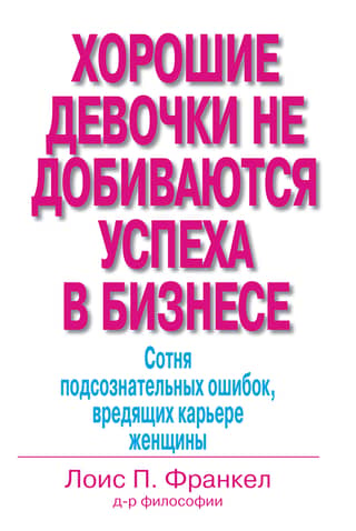 Хорошие девочки не добиваются успеха в бизнесе. Сотня подсознательных ошибок, вредящих карьере женщины