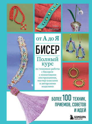 Бисер от А до Я. Полный курс по техникам работы с бисером с пошаговыми инструкциями, мастер-классами и авторскими моделями. Более 100 техник, приемов, советов и идей