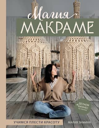 Магия макраме. Учимся плести красоту, делаем бизнес на узелках