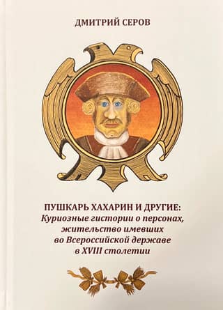 Пушкарь Хахарин и другие. Куриозные гистории о персонах, жительство имевших во Всероссийской державе в XVIII столетии