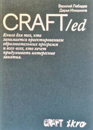 CRAFT/ed. Книга для тех, кто занимается проектированием образовательных программ и всех-всех, кто хочет придумывать интересные занятия