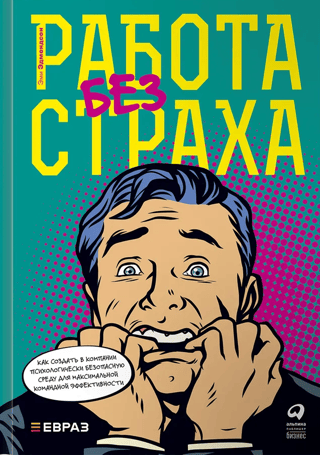 Работа без страха. Как создать в компании психологически безопасную среду для максимальной командной эффективности