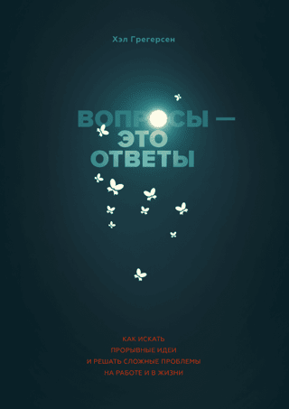 Вопросы - это ответы. Как искать прорывные идеи и решать сложные проблемы на работе и в жизни
