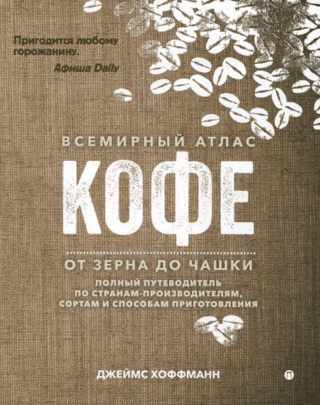 Всемирный атлас кофе. От зерна до чашки. Полный путеводитель по странам-путеводителям, сортам и способам приготовления
