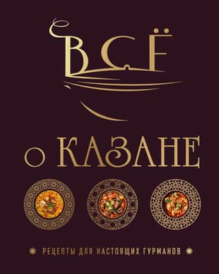 Всё о казане. Рецепты для настоящих гурманов