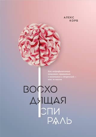 Восходящая спираль. Как нейрофизиология помогает справиться с негативом и депрессией — шаг за шагом