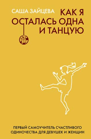 Как я осталась одна и танцую. Самоучитель счастливого одиночества для девушек и женщин