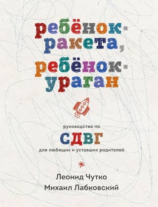 Ребенок-ракета, ребенок-ураган: руководство по СДВГ для любящих и уставших родителей