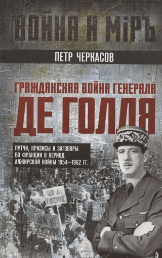 Гражданская война генерала Де Голля. Путчи, кризисы и заговоры во Франции в период Алжирской войны 1954–1962 гг.