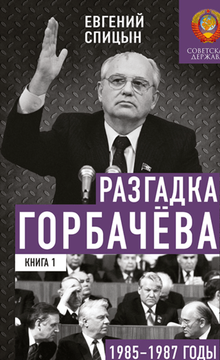 Разгадка Горбачева. Книга 1. 1985-1987 годы. От «ускорения» к «перестройке»