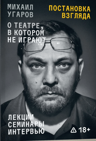 Постановка взгляда. Михаил Угаров о театре, в котором не играют. Лекции, семинары, интервью