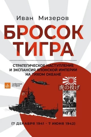 Бросок тигра. Стратегическое наступление и экспансия Японской империи на Тихом океане (7 декабря 1941 - 7 июня 1942)