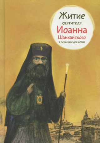 Житие святителя Иоанна Шанхайского в пересказе для детей