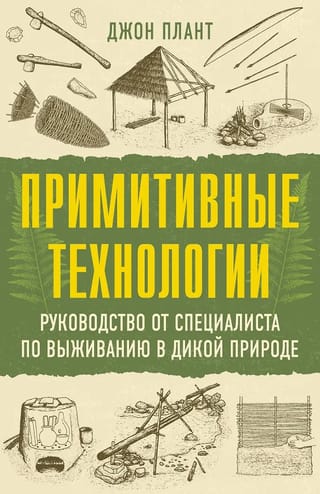 Примитивные технологии. Руководство от специалиста по выживанию в дикой природе