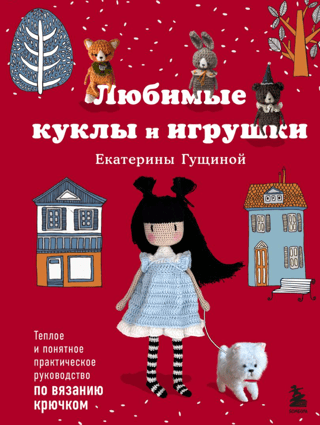 Любимые куклы и игрушки Екатерины Гущиной. Теплое и понятное практическое руководство по вязанию крючком