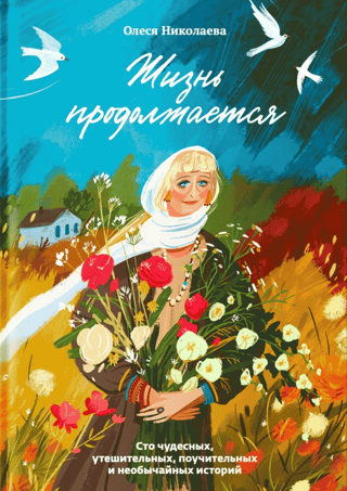 Жизнь продолжается. Сто чудесных, утешительных, поучительных и необычайных историй