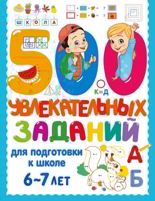 500 увлекательных заданий для подготовки к школе. 6-7 лет