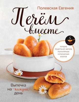 Печем вместе. Выпечка на каждый день. Это просто!