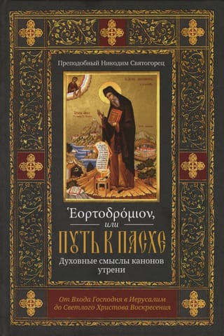 Эортодромион, или Путь к Пасхе. Духовные смыслы канонов утрени. От Входа Господня в Иерусалим до Светлого Христова Воскресения