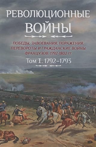 Революционные войны. Победы, завоевания, поражения, перевороты и гражданские войны французов 1792–1802 гг. Том I. 1792-1793
