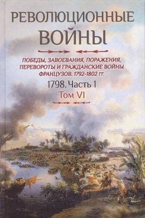 Революционные войны. Победы, завоевания, поражения, перевороты и гражданские войны французов 1792-1802 гг. Том VI. 1798. Часть 1